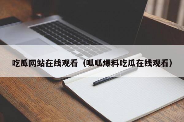 吃瓜网站在线观看（呱呱爆料吃瓜在线观看）