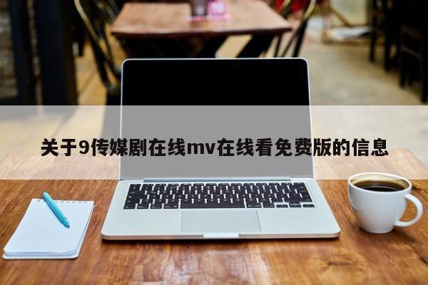 关于9传媒剧在线mv在线看免费版的信息