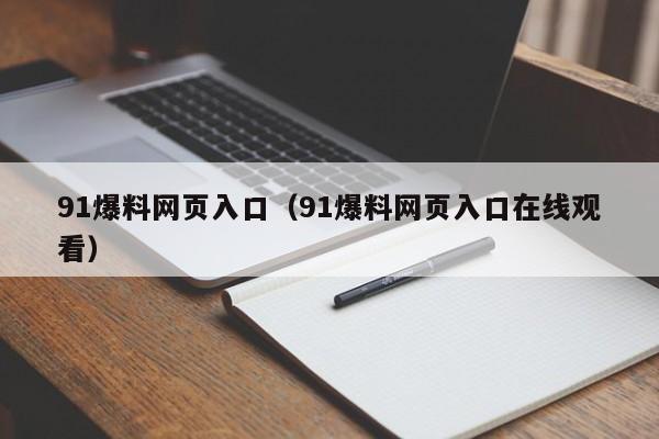 91爆料网页入口（91爆料网页入口在线观看）