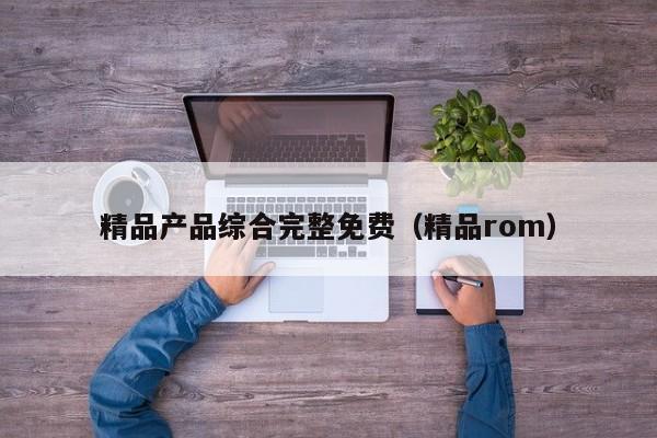 精品产品综合完整免费(精品rom)