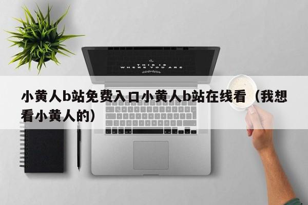 小黄人b站免费入口小黄人b站在线看(我想看小黄人的)