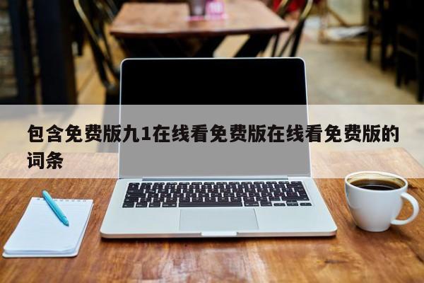 包含免费版九1在线看免费版在线看免费版的词条