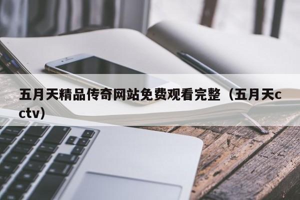 五月天精品传奇网站免费观看完整(五月天cctv)