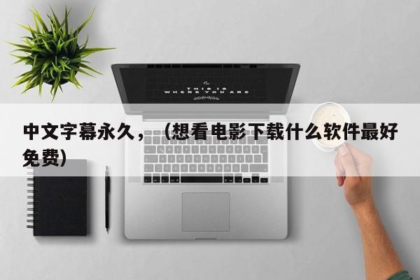 中文字幕永久,(想看电影下载什么软件最好免费)