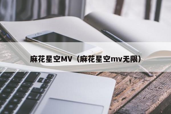 麻花星空MV(麻花星空mv无限)