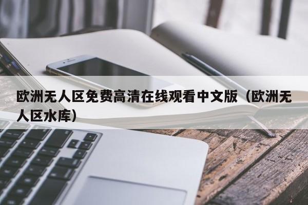 欧洲无人区免费高清在线观看中文版(欧洲无人区水库)