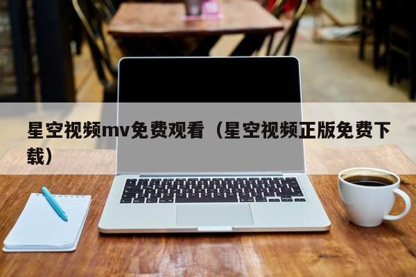 星空视频mv免费观看(星空视频正版免费下载)