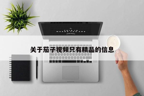 关于茄子视频只有精品的信息
