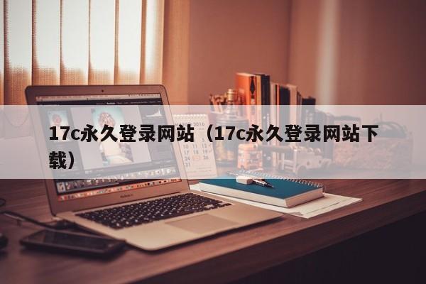 17c永久登录网站(17c永久登录网站下载)