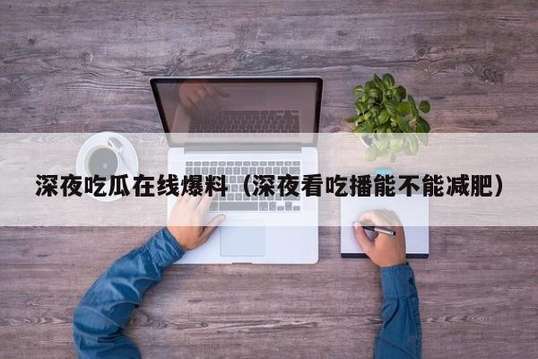 深夜吃瓜在线爆料(深夜看吃播能不能减肥)