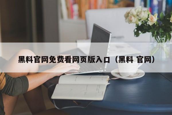黑料官网免费看网页版入口(黑料 官网)