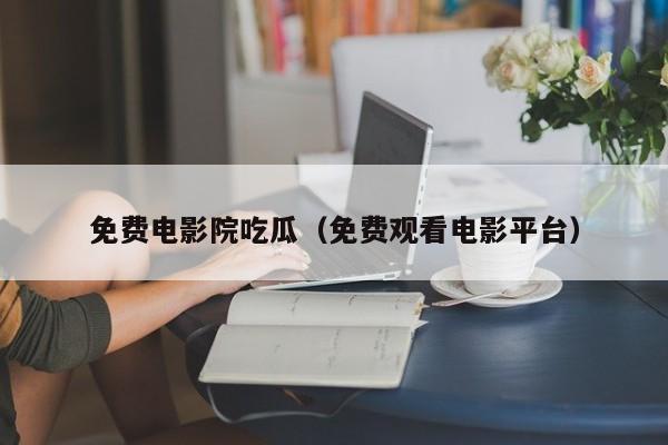 免费电影院吃瓜(免费观看电影平台)