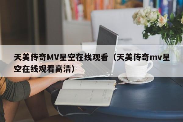 天美传奇MV星空在线观看(天美传奇mv星空在线观看高清)