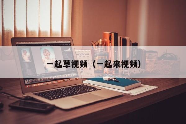 一起草视频(一起来视频)