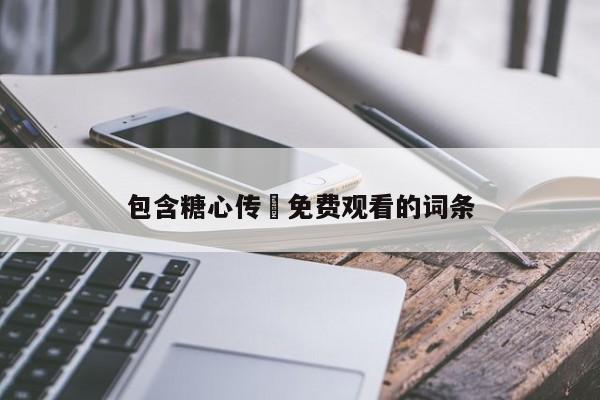 包含糖心传禖免费观看的词条