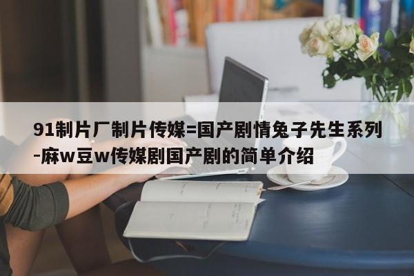 91制片厂制片传媒=国产剧情兔子先生系列-麻w豆w传媒剧国产剧的简单介绍
