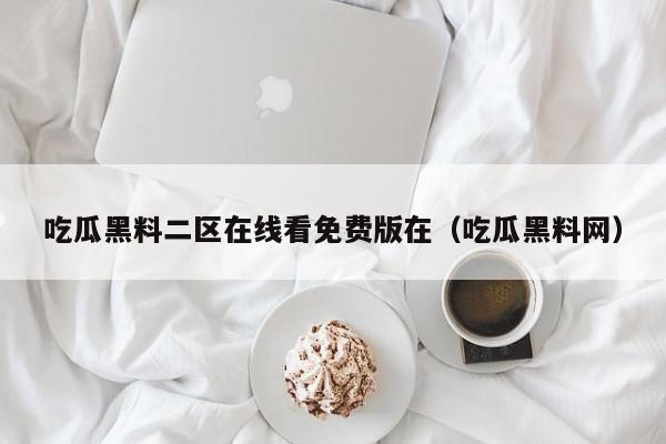 吃瓜黑料二区在线看免费版在(吃瓜黑料网)