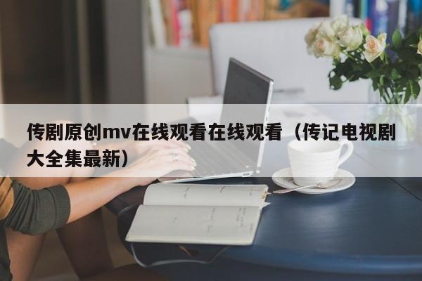传剧原创mv在线观看在线观看(传记电视剧大全集最新)