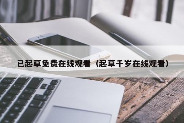 已起草免费在线观看(起草千岁在线观看)