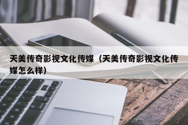 天美传奇影视文化传媒(天美传奇影视文化传媒怎么样)