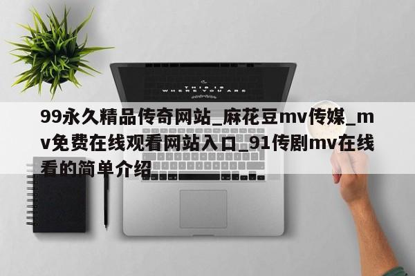 99永久精品传奇网站_麻花豆mv传媒_mv免费在线观看网站入口_91传剧mv在线看的简单介绍