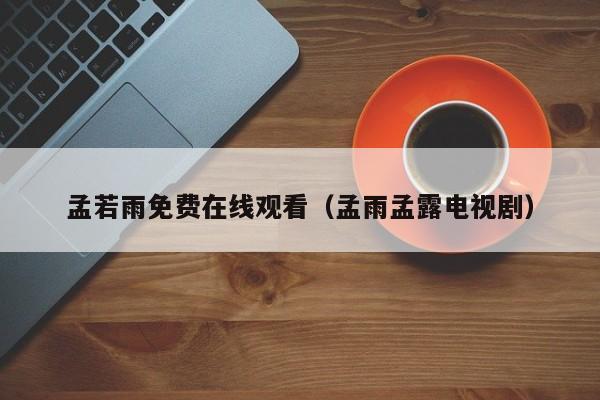 孟若雨免费在线观看(孟雨孟露电视剧)