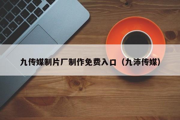 九传媒制片厂制作免费入口(九沛传媒)