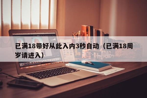 已满18带好从此入内3秒自动(已满18周岁请进入)