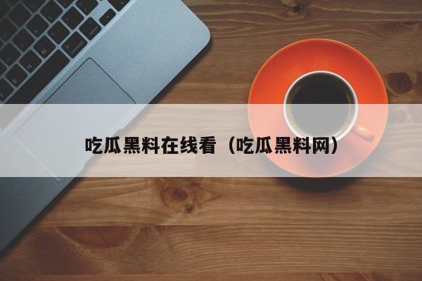 吃瓜黑料在线看(吃瓜黑料网)