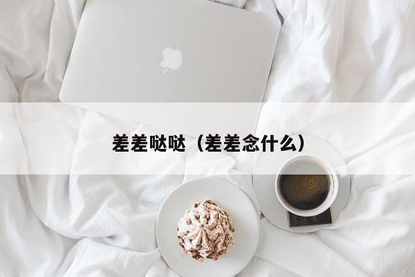 差差哒哒(差差念什么)