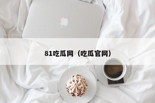 81吃瓜网(吃瓜官网)