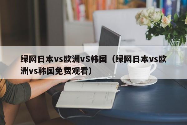 绿网日本vs欧洲vS韩国(绿网日本vs欧洲vs韩国免费观看)