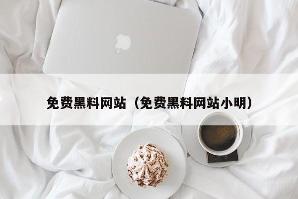 免费黑料网站(免费黑料网站小明)