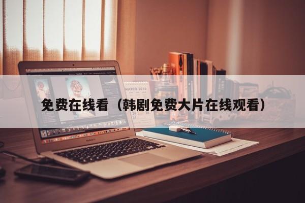 免费在线看(韩剧免费大片在线观看)