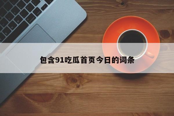 包含91吃瓜首页今日的词条