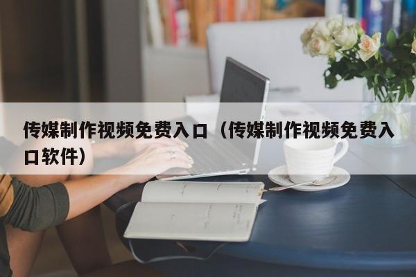 传媒制作视频免费入口（传媒制作视频免费入口软件）