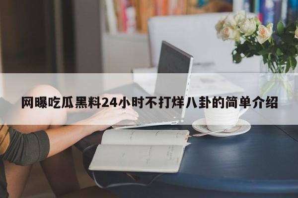 网曝吃瓜黑料24小时不打烊八卦的简单介绍