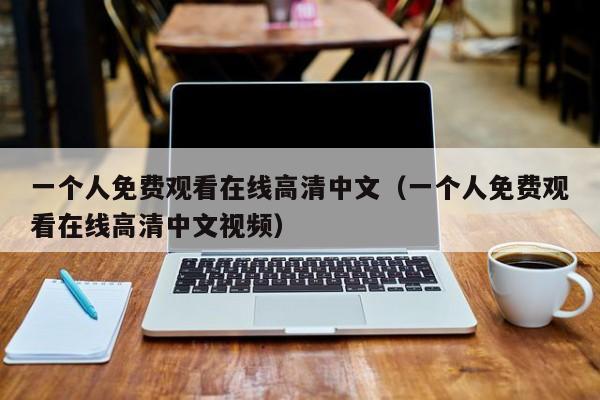 一个人免费观看在线高清中文（一个人免费观看在线高清中文视频）