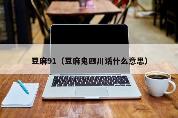 豆麻91（豆麻鬼四川话什么意思）