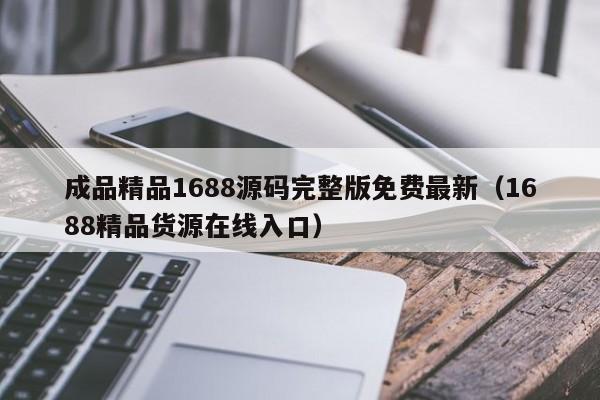 成品精品1688源码完整版免费最新（1688精品货源在线入口）